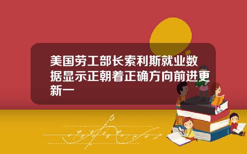 美国劳工部长索利斯就业数据显示正朝着正确方向前进更新一