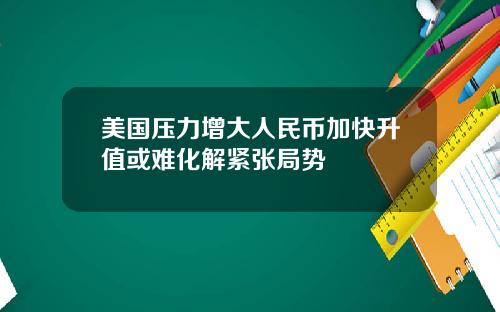 美国压力增大人民币加快升值或难化解紧张局势