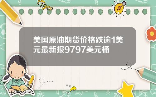 美国原油期货价格跌逾1美元最新报9797美元桶