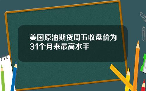 美国原油期货周五收盘价为31个月来最高水平