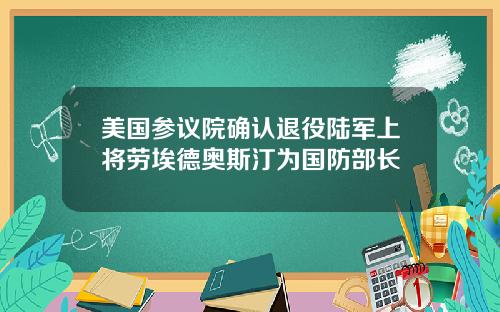 美国参议院确认退役陆军上将劳埃德奥斯汀为国防部长