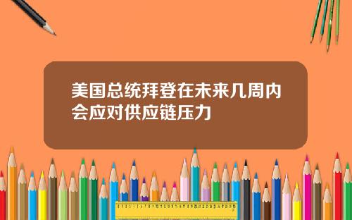 美国总统拜登在未来几周内会应对供应链压力
