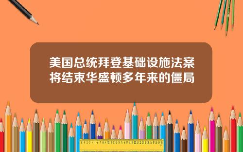 美国总统拜登基础设施法案将结束华盛顿多年来的僵局