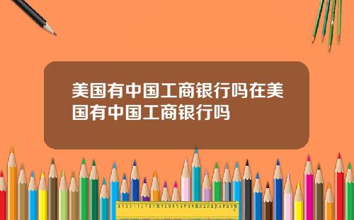 美国有中国工商银行吗在美国有中国工商银行吗