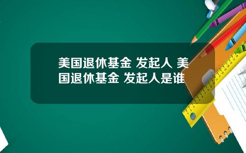 美国退休基金 发起人 美国退休基金 发起人是谁