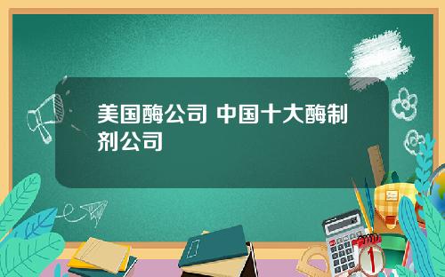 美国酶公司 中国十大酶制剂公司