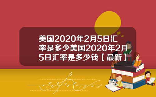 美国2020年2月5日汇率是多少美国2020年2月5日汇率是多少钱【最新】