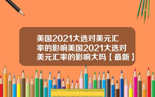 美国2021大选对美元汇率的影响美国2021大选对美元汇率的影响大吗【最新】