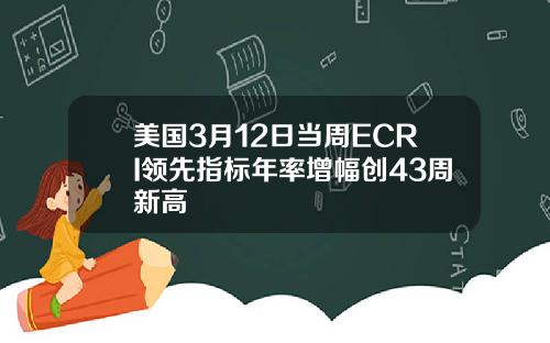 美国3月12日当周ECRI领先指标年率增幅创43周新高
