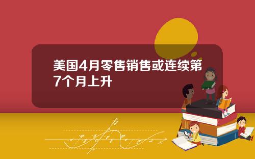 美国4月零售销售或连续第7个月上升