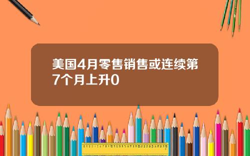 美国4月零售销售或连续第7个月上升0