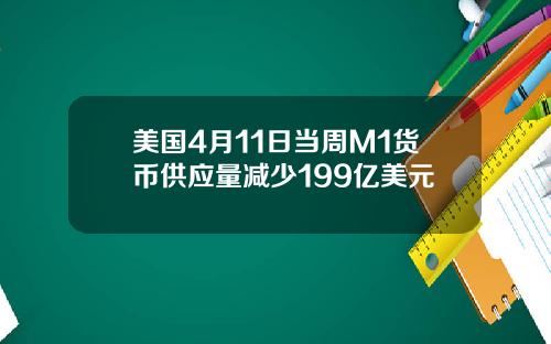 美国4月11日当周M1货币供应量减少199亿美元