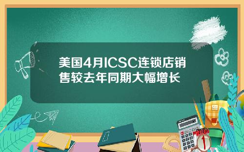 美国4月ICSC连锁店销售较去年同期大幅增长