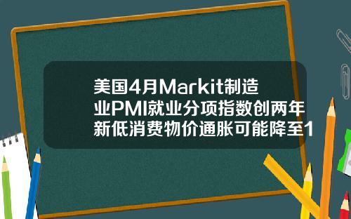 美国4月Markit制造业PMI就业分项指数创两年新低消费物价通胀可能降至1以下