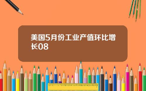 美国5月份工业产值环比增长08