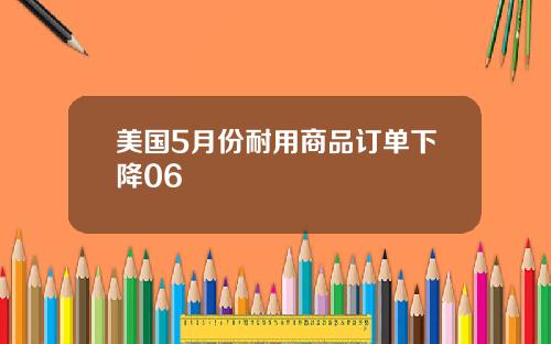 美国5月份耐用商品订单下降06