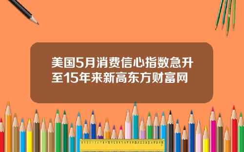 美国5月消费信心指数急升至15年来新高东方财富网