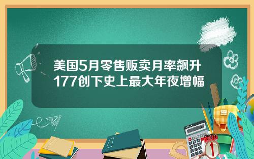 美国5月零售贩卖月率飙升177创下史上最大年夜增幅