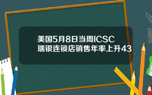 美国5月8日当周ICSC瑞银连锁店销售年率上升43