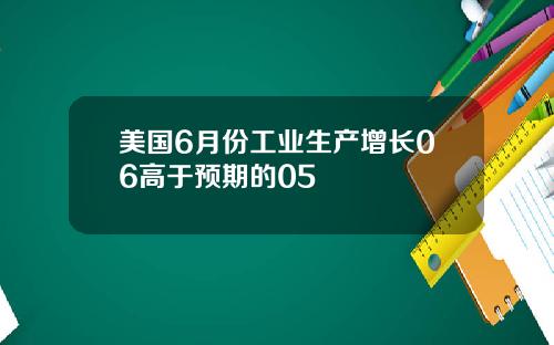 美国6月份工业生产增长06高于预期的05