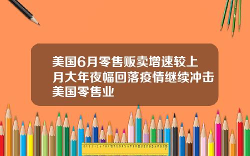 美国6月零售贩卖增速较上月大年夜幅回落疫情继续冲击美国零售业