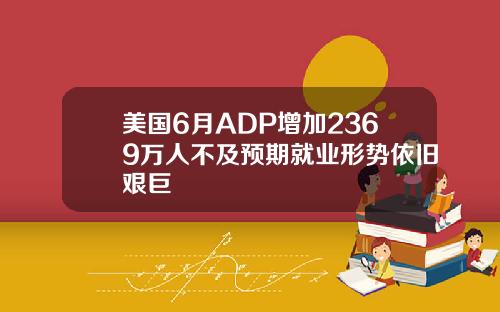美国6月ADP增加2369万人不及预期就业形势依旧艰巨