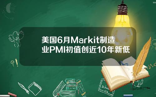 美国6月Markit制造业PMI初值创近10年新低