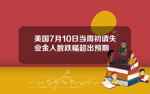 美国7月10日当周初请失业金人数跌幅超出预期
