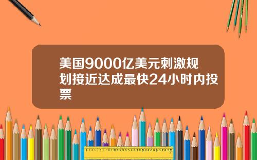 美国9000亿美元刺激规划接近达成最快24小时内投票