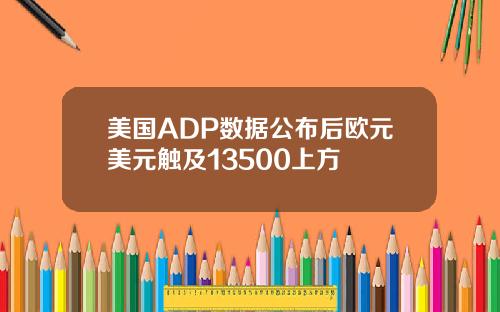 美国ADP数据公布后欧元美元触及13500上方