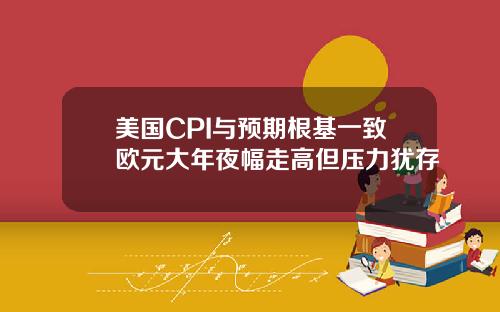 美国CPI与预期根基一致欧元大年夜幅走高但压力犹存