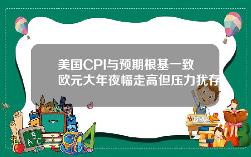美国CPI与预期根基一致欧元大年夜幅走高但压力犹存