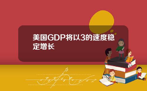 美国GDP将以3的速度稳定增长