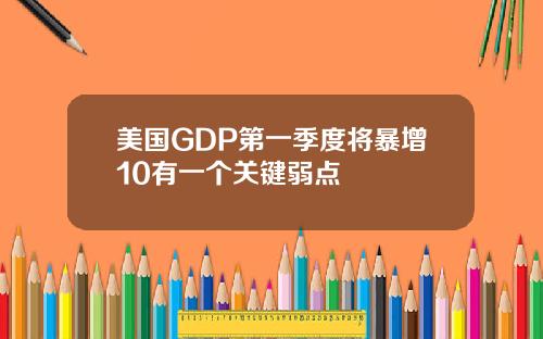 美国GDP第一季度将暴增10有一个关键弱点