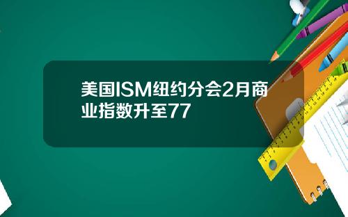 美国ISM纽约分会2月商业指数升至77