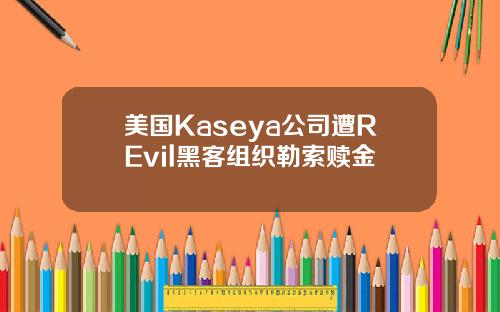 美国Kaseya公司遭REvil黑客组织勒索赎金