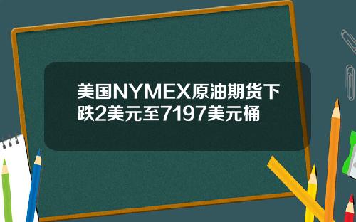 美国NYMEX原油期货下跌2美元至7197美元桶