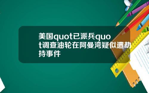 美国quot已派兵quot调查油轮在阿曼湾疑似遭劫持事件