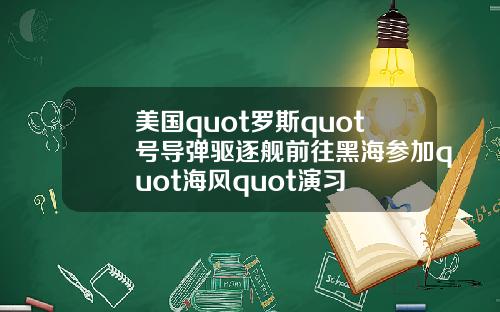美国quot罗斯quot号导弹驱逐舰前往黑海参加quot海风quot演习