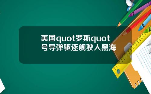 美国quot罗斯quot号导弹驱逐舰驶入黑海