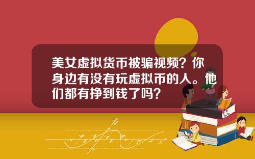 美女虚拟货币被骗视频？你身边有没有玩虚拟币的人。他们都有挣到钱了吗？