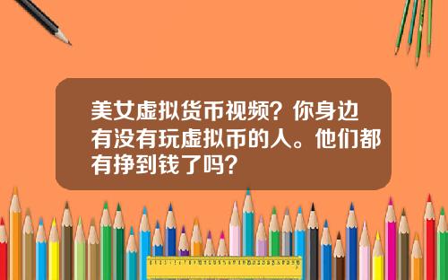 美女虚拟货币视频？你身边有没有玩虚拟币的人。他们都有挣到钱了吗？