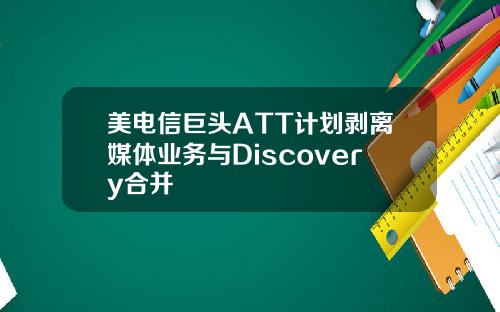 美电信巨头ATT计划剥离媒体业务与Discovery合并