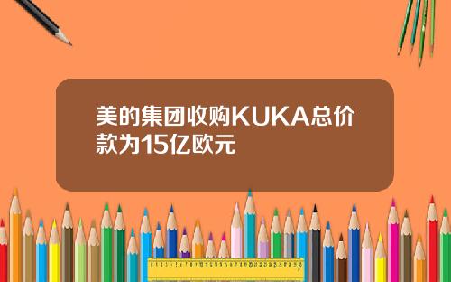 美的集团收购KUKA总价款为15亿欧元