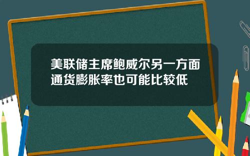 美联储主席鲍威尔另一方面通货膨胀率也可能比较低