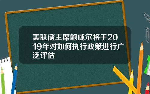 美联储主席鲍威尔将于2019年对如何执行政策进行广泛评估