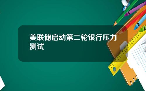 美联储启动第二轮银行压力测试