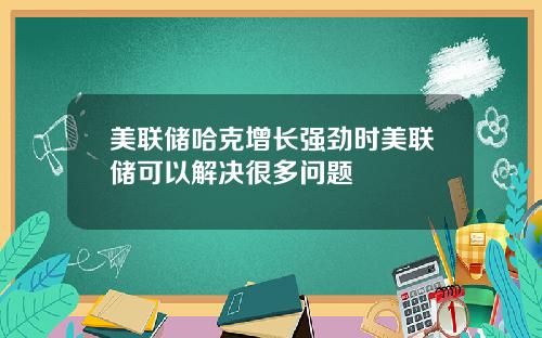 美联储哈克增长强劲时美联储可以解决很多问题
