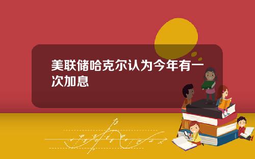 美联储哈克尔认为今年有一次加息