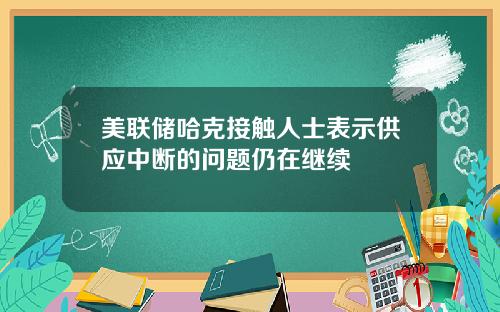 美联储哈克接触人士表示供应中断的问题仍在继续